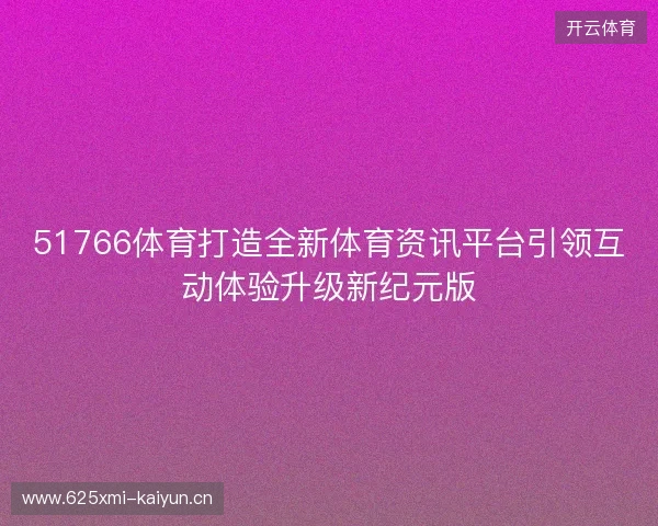 51766体育打造全新体育资讯平台引领互动体验升级新纪元版