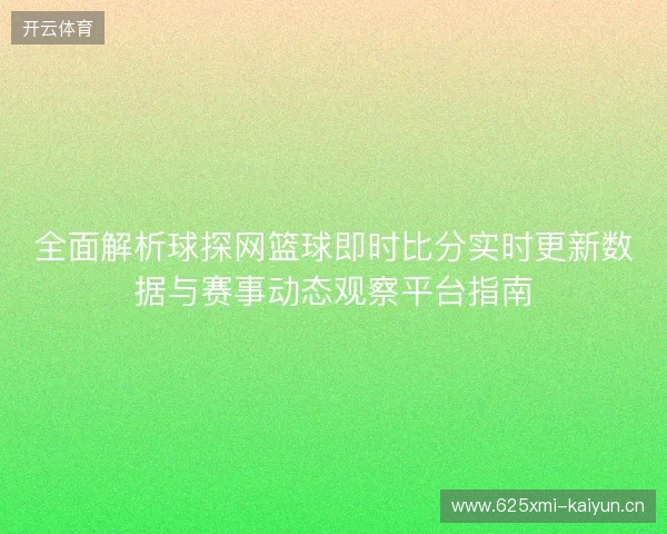 全面解析球探网篮球即时比分实时更新数据与赛事动态观察平台指南