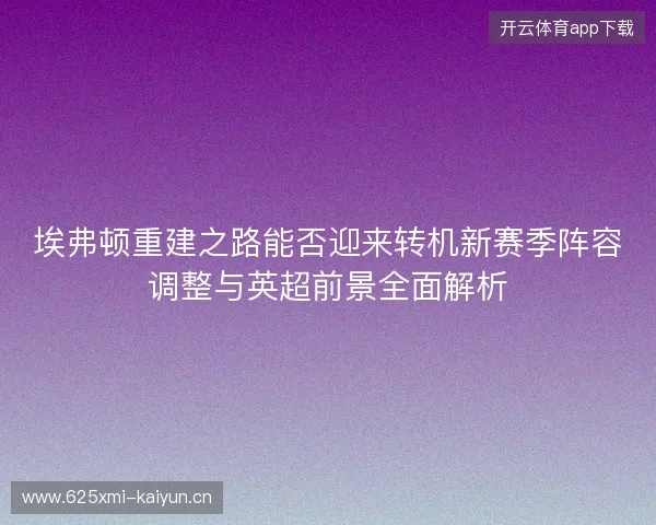 埃弗顿重建之路能否迎来转机新赛季阵容调整与英超前景全面解析