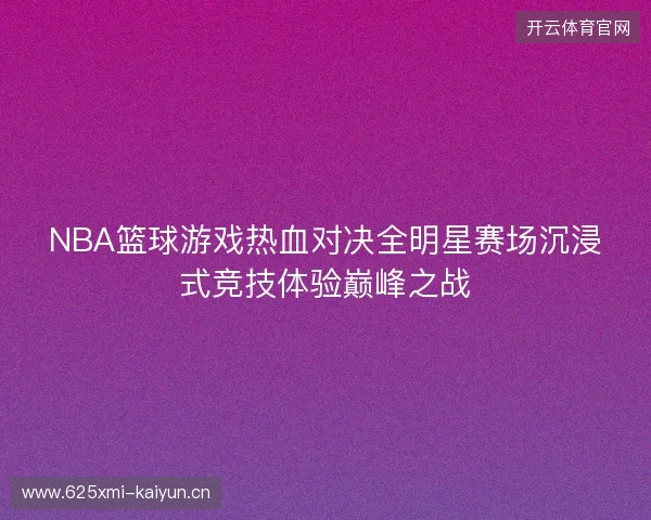 NBA篮球游戏热血对决全明星赛场沉浸式竞技体验巅峰之战