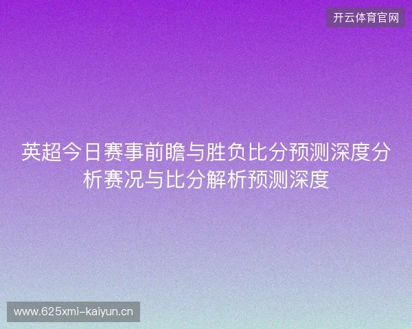 英超今日赛事前瞻与胜负比分预测深度分析赛况与比分解析预测深度
