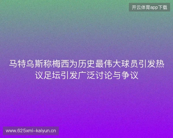 马特乌斯称梅西为历史最伟大球员引发热议足坛引发广泛讨论与争议