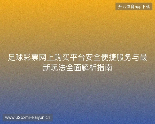 足球彩票网上购买平台安全便捷服务与最新玩法全面解析指南