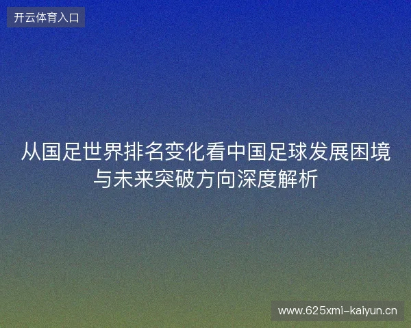 从国足世界排名变化看中国足球发展困境与未来突破方向深度解析 从国足世界排名变化看中国足球发展困境与未来突破方向深度解析