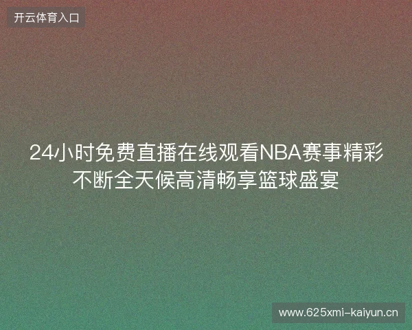 24小时免费直播在线观看NBA赛事精彩不断全天候高清畅享篮球盛宴 24小时免费直播在线观看NBA赛事精彩不断全天候高清畅享篮球盛宴