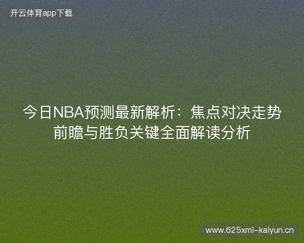 今日NBA预测最新解析:焦点对决走势前瞻与胜负关键全面解读分析 今日NBA预测最新解析:焦点对决走势前瞻与胜负关键全面解读分析