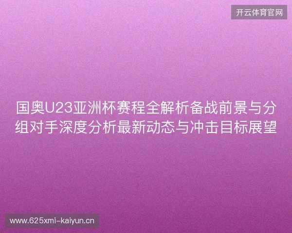 国奥U23亚洲杯赛程全解析备战前景与分组对手深度分析最新动态与冲击目标展望 国奥U23亚洲杯赛程全解析备战前景与分组对手深度分析最新动态与冲击目标展望