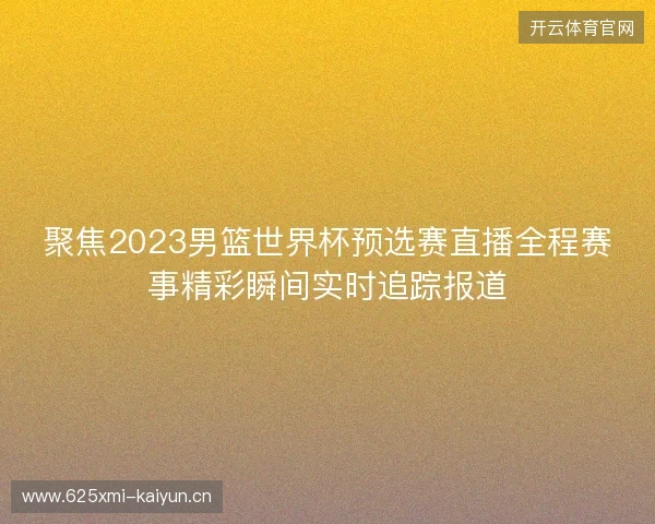 聚焦2023男篮世界杯预选赛直播全程赛事精彩瞬间实时追踪报道