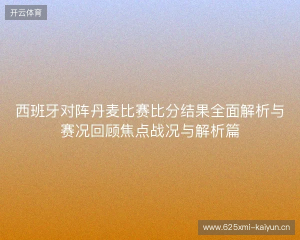 西班牙对阵丹麦比赛比分结果全面解析与赛况回顾焦点战况与解析篇 西班牙对阵丹麦比赛比分结果全面解析与赛况回顾焦点战况与解析篇