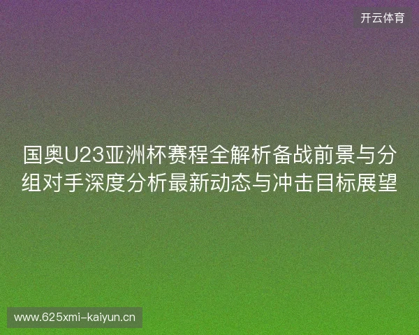 国奥U23亚洲杯赛程全解析备战前景与分组对手深度分析最新动态与冲击目标展望 国奥U23亚洲杯赛程全解析备战前景与分组对手深度分析最新动态与冲击目标展望